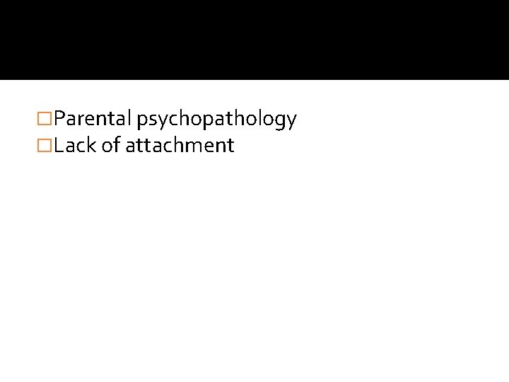 �Parental psychopathology �Lack of attachment �Parental psychopathology �Lack of attachment