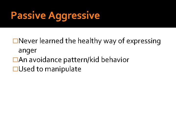 Passive Aggressive �Never learned the healthy way of expressing anger �An avoidance pattern/kid behavior Passive Aggressive �Never learned the healthy way of expressing anger �An avoidance pattern/kid behavior