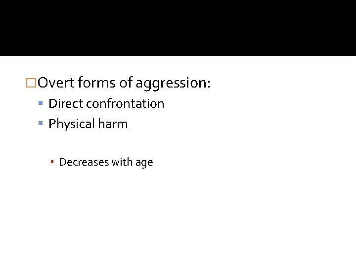 �Overt forms of aggression: Direct confrontation Physical harm ▪ Decreases with age �Overt forms of aggression: Direct confrontation Physical harm ▪ Decreases with age