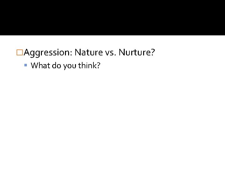 �Aggression: Nature vs. Nurture? What do you think? �Aggression: Nature vs. Nurture? What do you think?