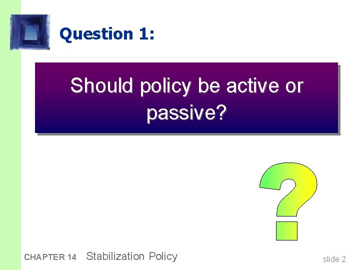 Question 1: Should policy be active or passive? CHAPTER 14 Stabilization Policy slide 2