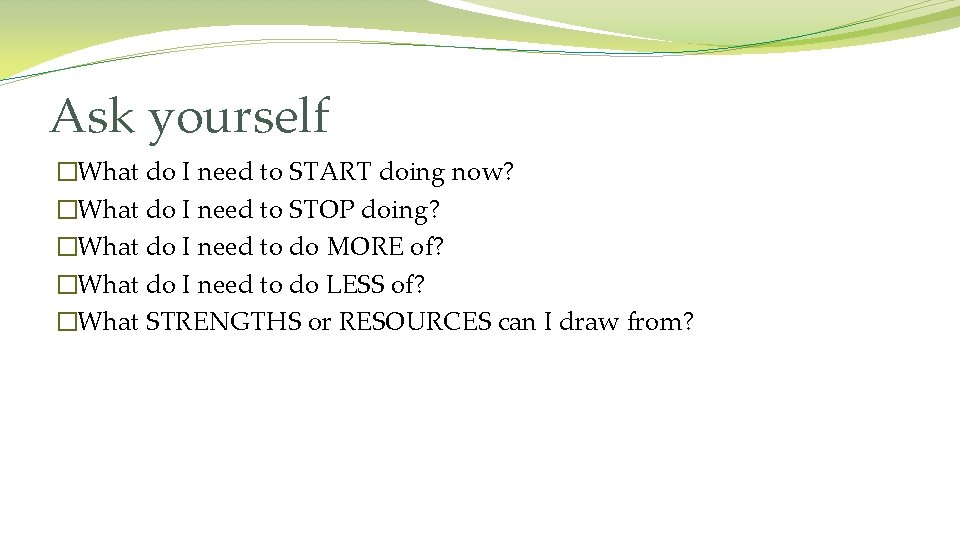 Ask yourself �What do I need to START doing now? �What do I need