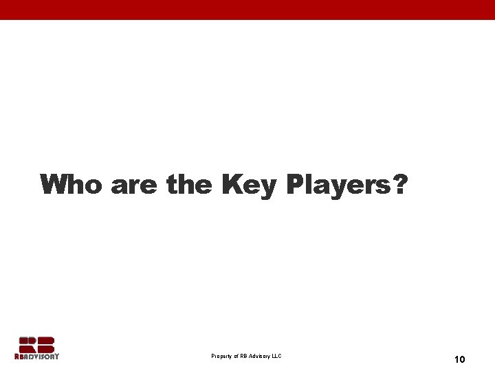 Who are the Key Players? Property of RB Advisory LLC 10 
