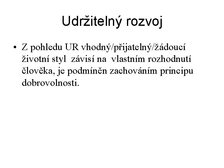 Udržitelný rozvoj • Z pohledu UR vhodný/přijatelný/žádoucí životní styl závisí na vlastním rozhodnutí člověka,