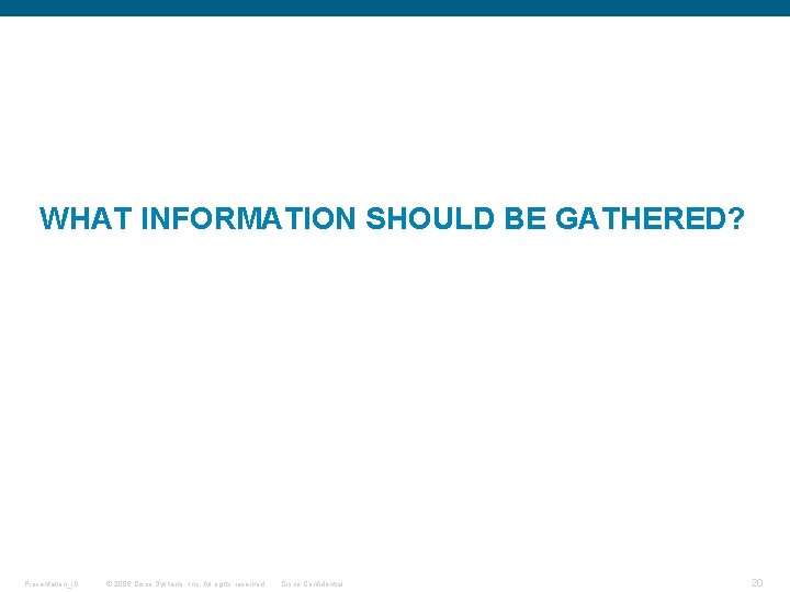 WHAT INFORMATION SHOULD BE GATHERED? Presentation_ID © 2006 Cisco Systems, Inc. All rights reserved.