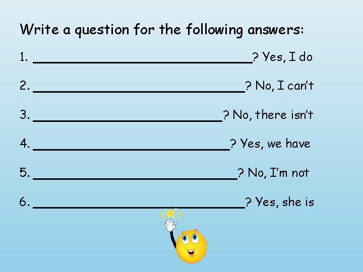 Write a question for the following answers: 1. ? Yes, I do 2. ?