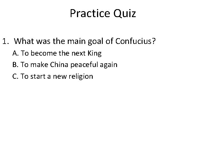 Practice Quiz 1. What was the main goal of Confucius? A. To become the