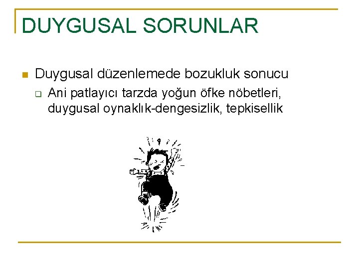DUYGUSAL SORUNLAR n Duygusal düzenlemede bozukluk sonucu q Ani patlayıcı tarzda yoğun öfke nöbetleri,