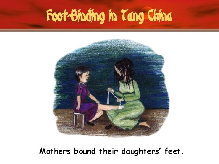 Foot-Binding in Tang China Mothers bound their daughters’ feet. 