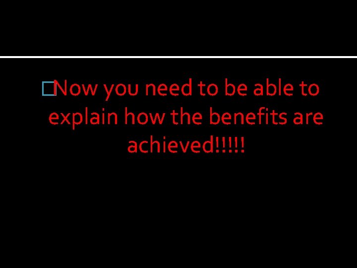 �Now you need to be able to explain how the benefits are achieved!!!!! 