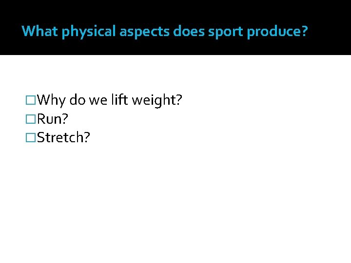 What physical aspects does sport produce? �Why do we lift weight? �Run? �Stretch? 