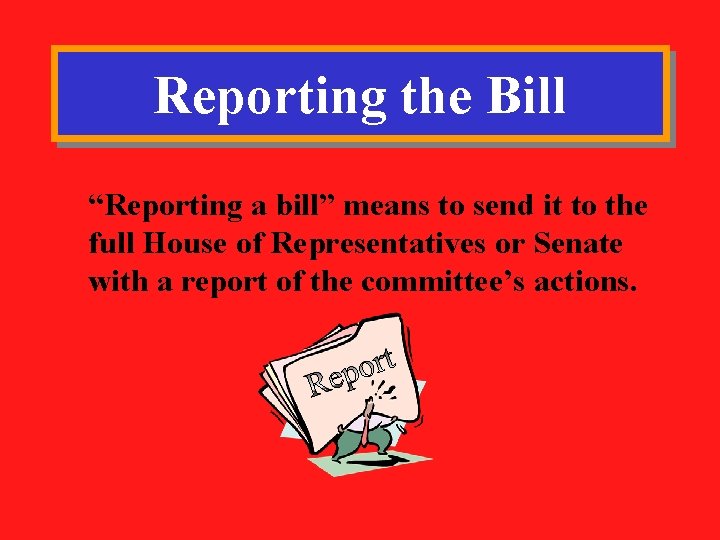 Reporting the Bill “Reporting a bill” means to send it to the full House