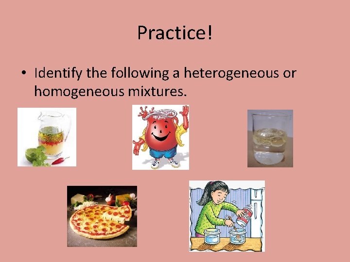 Practice! • Identify the following a heterogeneous or homogeneous mixtures. 