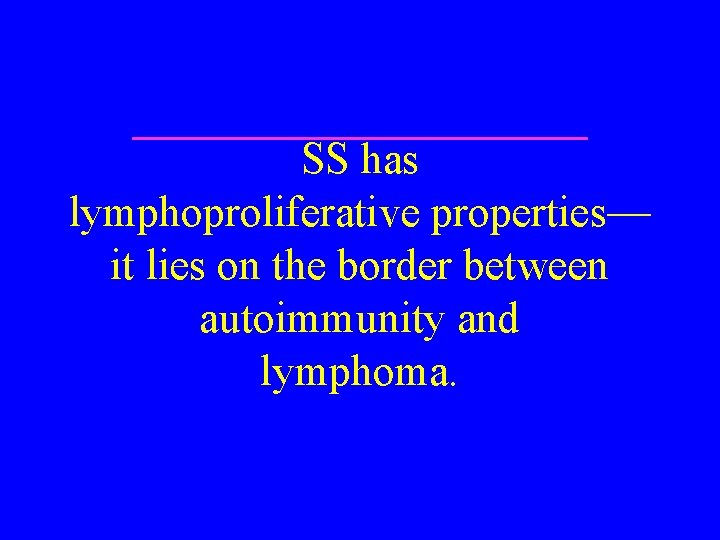 SS has lymphoproliferative properties— it lies on the border between autoimmunity and lymphoma. 