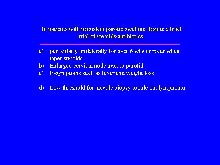 In patients with persistent parotid swelling despite a brief trial of steroids/antibiotics, a) particularly