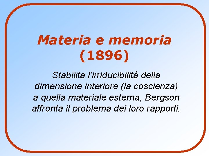 Materia e memoria (1896) Stabilita l’irriducibilità della dimensione interiore (la coscienza) a quella materiale