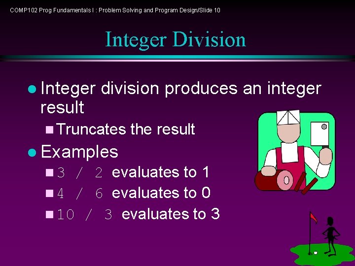 COMP 102 Prog Fundamentals I : Problem Solving and Program Design/Slide 10 Integer Division COMP 102 Prog Fundamentals I : Problem Solving and Program Design/Slide 10 Integer Division