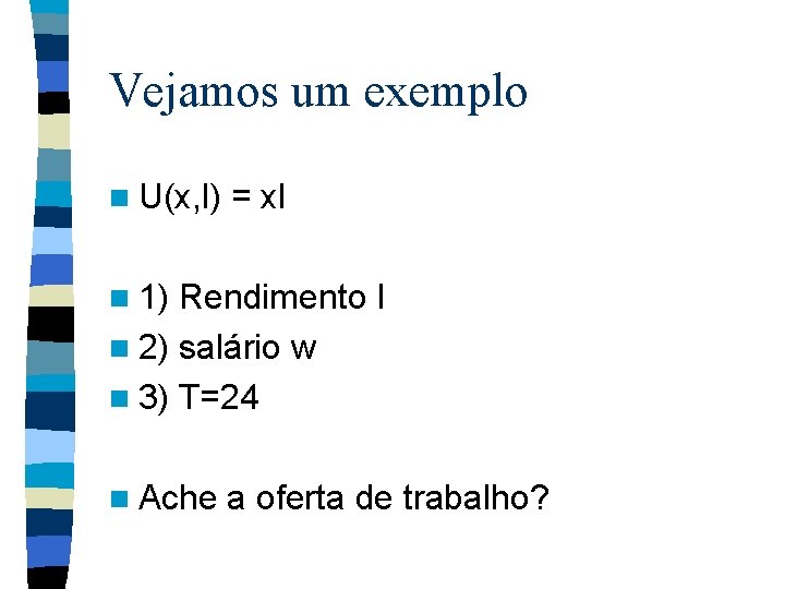 Vejamos um exemplo n U(x, l) = xl n 1) Rendimento I n 2)