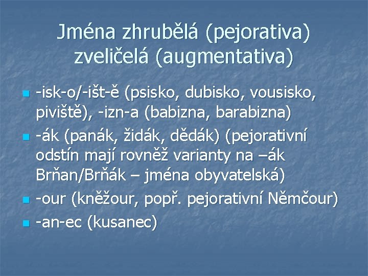 Jména zhrubělá (pejorativa) zveličelá (augmentativa) n n -isk-o/-išt-ě (psisko, dubisko, vousisko, piviště), -izn-a (babizna,