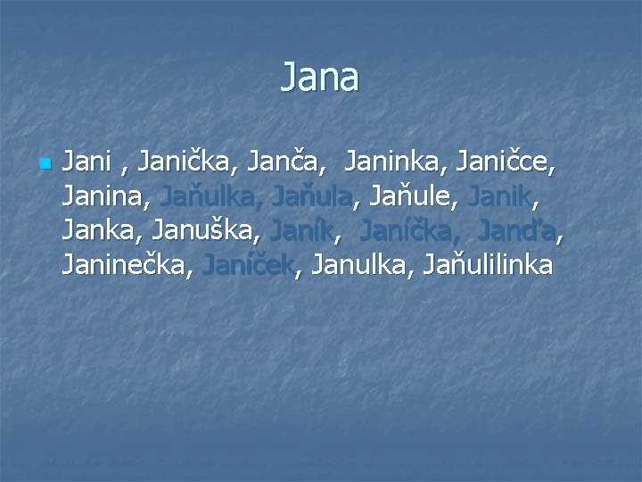 Jana n Jani , Janička, Janča, Janinka, Janičce, Janina, Jaňulka, Jaňule, Janik, Janka, Januška,
