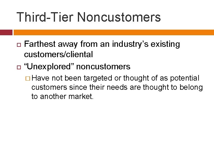 Third-Tier Noncustomers Farthest away from an industry’s existing customers/cliental “Unexplored” noncustomers � Have not