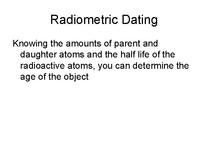 Radiometric Dating Knowing the amounts of parent and daughter atoms and the half life