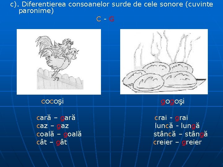 c). Diferentierea consoanelor surde de cele sonore (cuvinte paronime) C-G cocoşi cară – gară