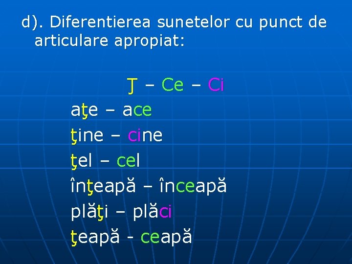 d). Diferentierea sunetelor cu punct de articulare apropiat: Ţ – Ce – Ci aţe