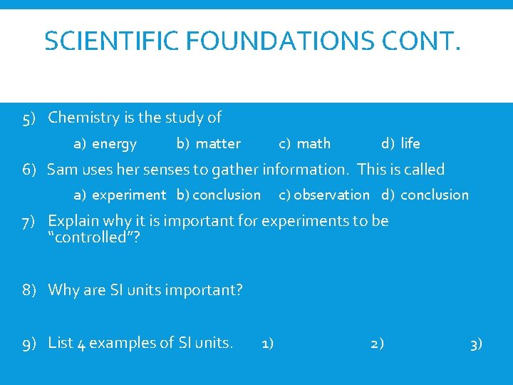 SCIENTIFIC FOUNDATIONS CONT. 5) Chemistry is the study of a) energy b) matter c)