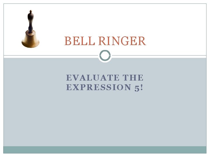 BELL RINGER EVALUATE THE EXPRESSION 5! 