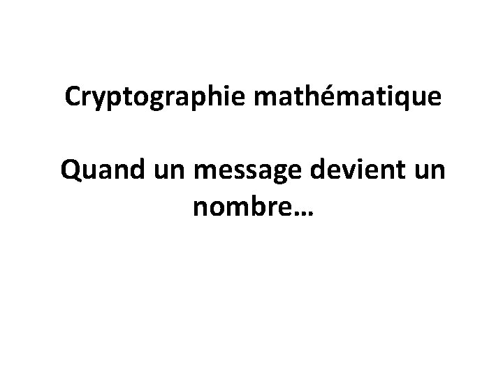 Cryptographie mathématique Quand un message devient un nombre… 