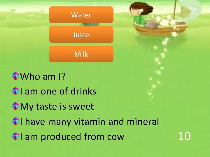 Water Juice Milk Who am I? I am one of drinks My taste is