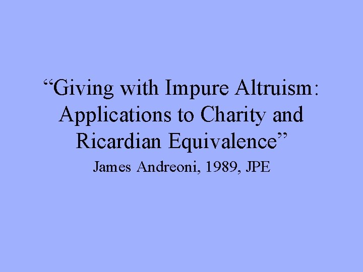 “Giving with Impure Altruism: Applications to Charity and Ricardian Equivalence” James Andreoni, 1989, JPE