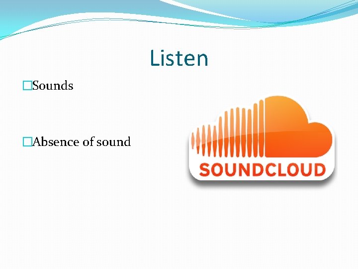 Listen �Sounds �Absence of sound 