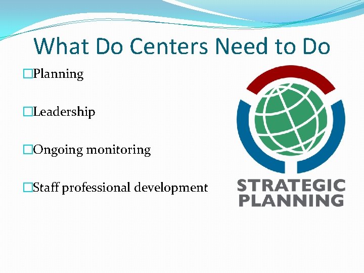 What Do Centers Need to Do �Planning �Leadership �Ongoing monitoring �Staff professional development 