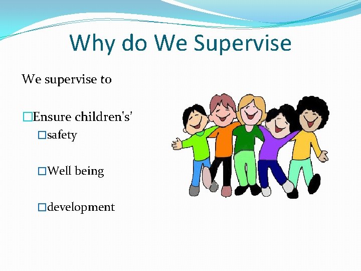 Why do We Supervise We supervise to �Ensure children's’ �safety �Well being �development 