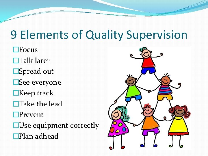 9 Elements of Quality Supervision �Focus �Talk later �Spread out �See everyone �Keep track