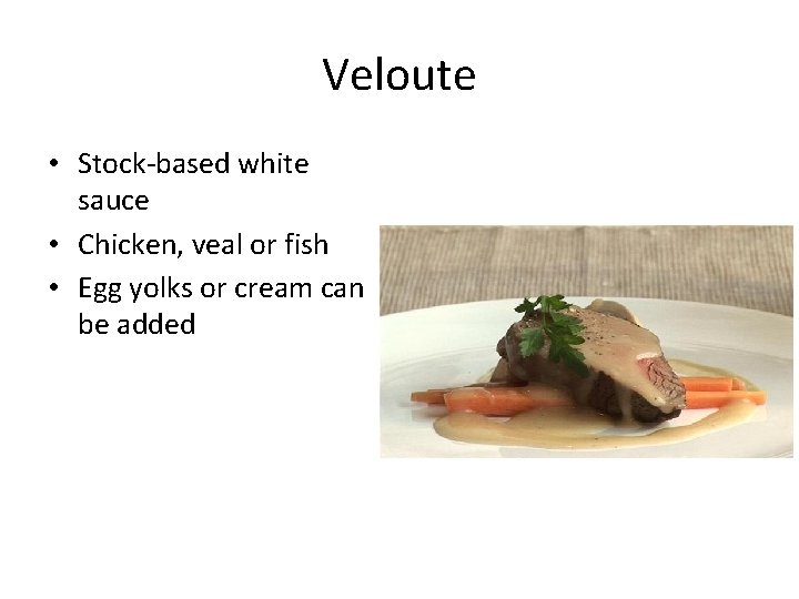 Veloute • Stock-based white sauce • Chicken, veal or fish • Egg yolks or