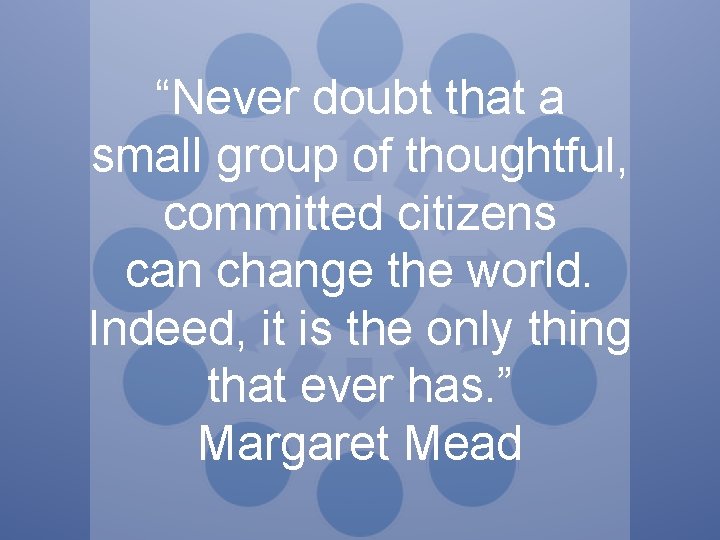 “Never doubt that a small group of thoughtful, committed citizens can change the world.