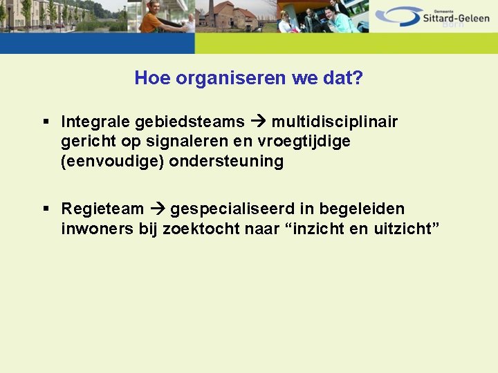 Hoe organiseren we dat? § Integrale gebiedsteams multidisciplinair gericht op signaleren en vroegtijdige (eenvoudige)