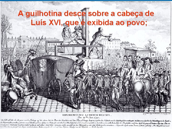 A guilhotina desce sobre a cabeça de Luís XVI, que é exibida ao povo;