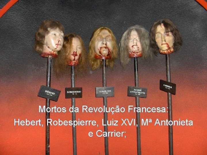 Mortos da Revolução Francesa: Hebert, Robespierre, Luiz XVI, Mª Antonieta e Carrier; 