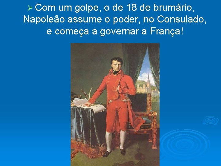 Ø Com um golpe, o de 18 de brumário, Napoleão assume o poder, no