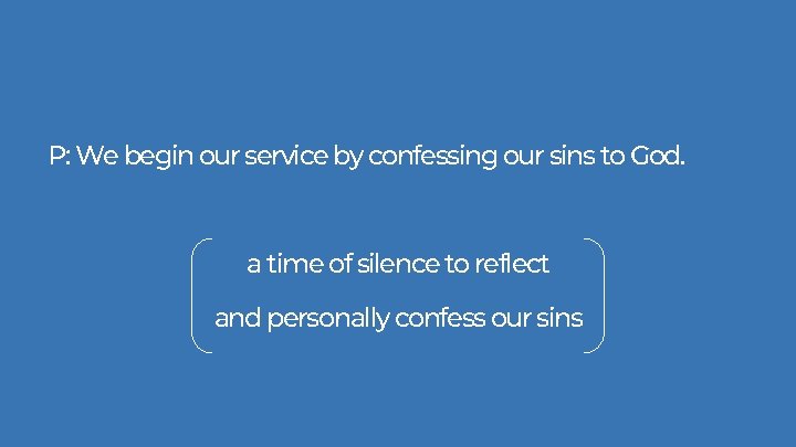 P: We begin our service by confessing our sins to God. a time of