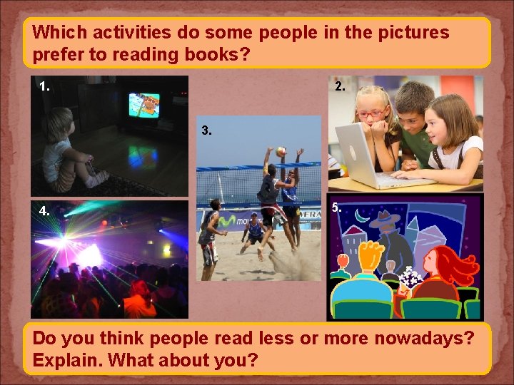 Which activities do some people in the pictures prefer to reading books? 1. 2.