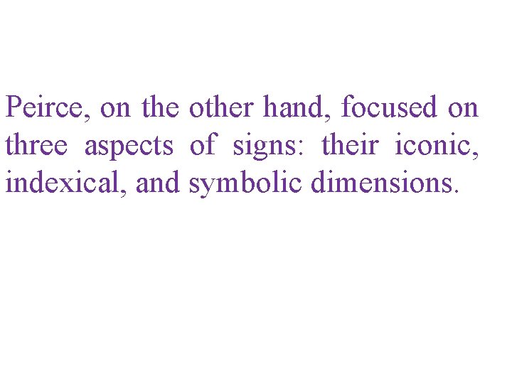 Peirce, on the other hand, focused on three aspects of signs: their iconic, indexical,