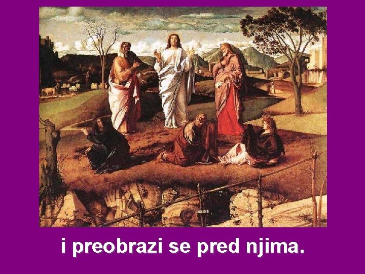 i preobrazi se pred njima. 