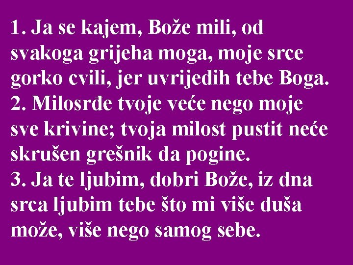 1. Ja se kajem, Bože mili, od svakoga grijeha moga, moje srce gorko cvili,