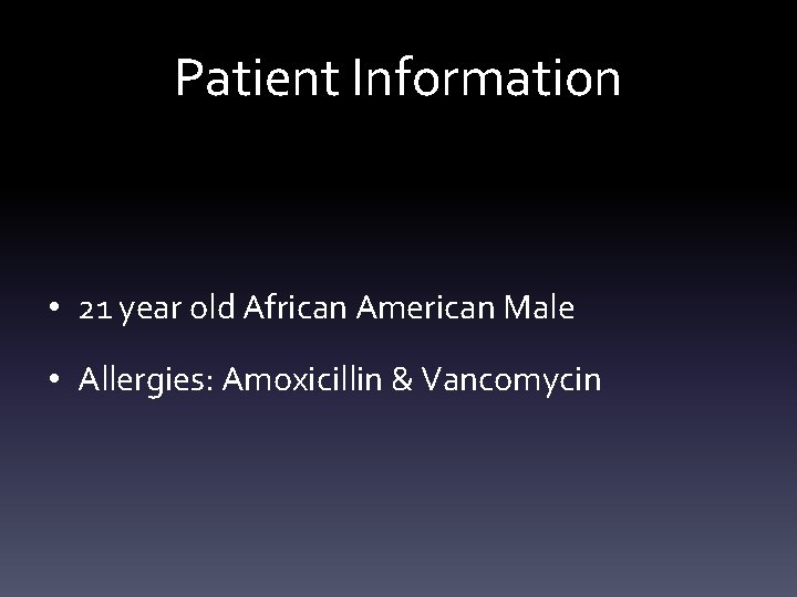 Patient Information • 21 year old African American Male • Allergies: Amoxicillin & Vancomycin