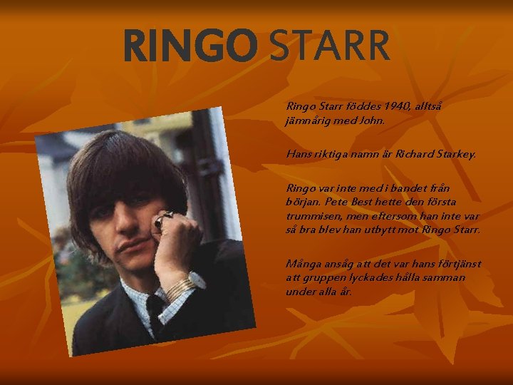RINGO STARR Ringo Starr föddes 1940, alltså jämnårig med John. Hans riktiga namn är